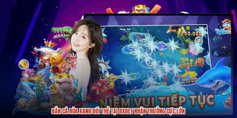 Bắn Cá Rùa Xanh Đổi Thẻ Tại 8XBET Nhận Thưởng Cực Lớn