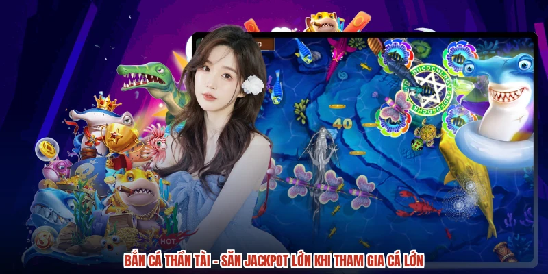Bắn Cá Thần Tài - Săn Jackpot Lớn Khi Tham Gia Cá Lớn