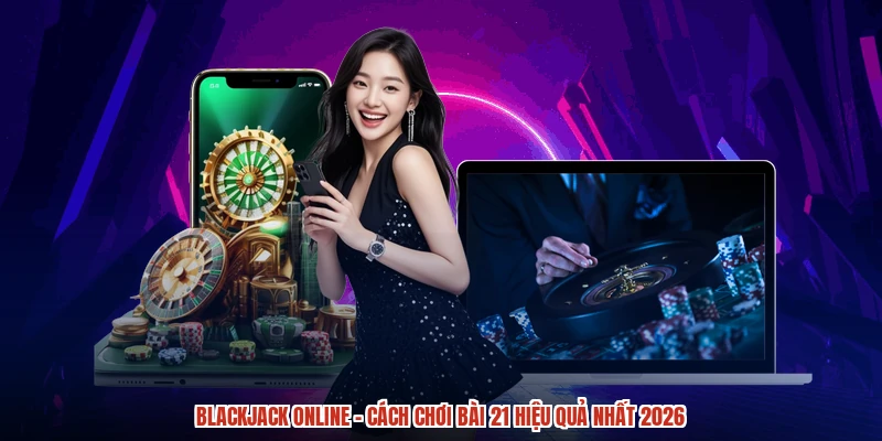 Blackjack Online - Cách Chơi Bài 21 Hiệu Quả Nhất 2026