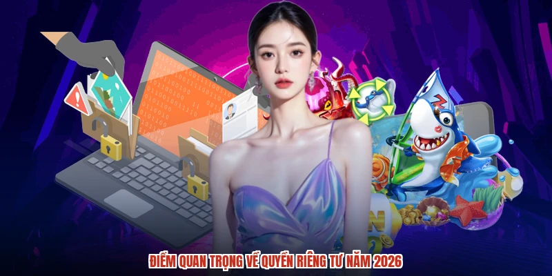 Điểm quan trọng về quyền riêng tư năm 2026