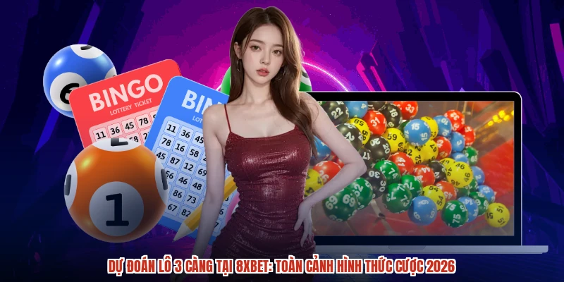 Dự Đoán Lô 3 Càng Tại 8XBET: Toàn Cảnh Hình Thức Cược 2026