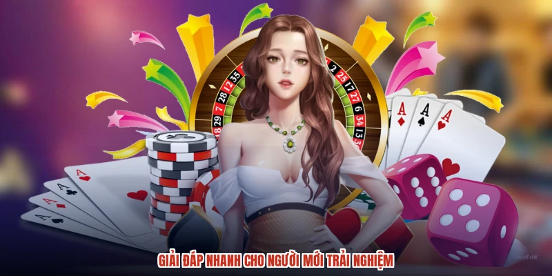 Giải đáp nhanh cho người mới trải nghiệm