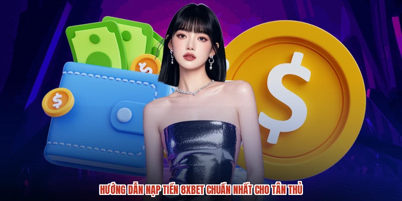 Hướng dẫn nạp tiền 8XBET chuẩn nhất cho tân thủ