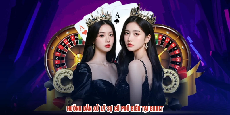 Hướng dẫn xử lý sự cố phổ biến tại 8XBET