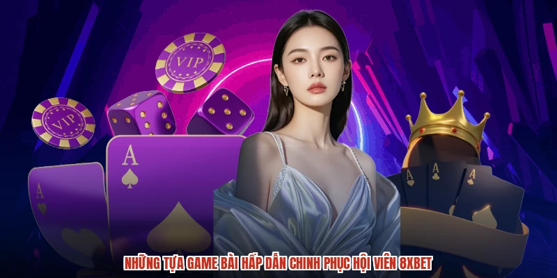 Những tựa game bài hấp dẫn chinh phục hội viên 8XBET